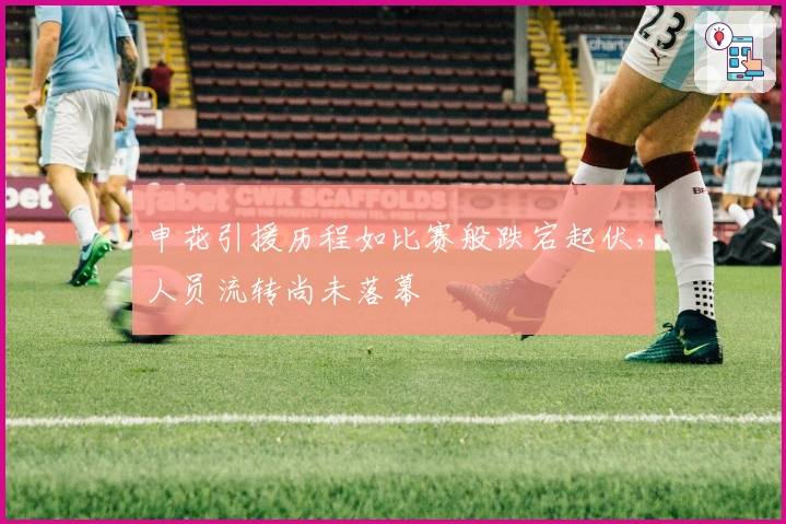 申花引援历程如比赛般跌宕起伏，人员流转尚未落幕
