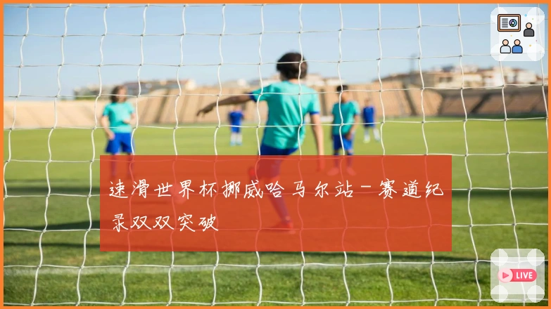 速滑世界杯挪威哈马尔站 - 赛道纪录双双突破
