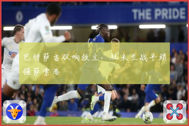 巴特萨吉双响救主，AC米兰战平顽强萨索洛