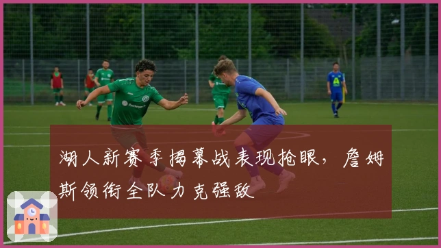 湖人新赛季揭幕战表现抢眼,詹姆斯领衔全队力克强敌