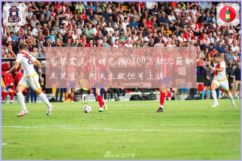 巴黎需支付姆巴佩6100万欧元薪酬及奖金，判决生效但可上诉
