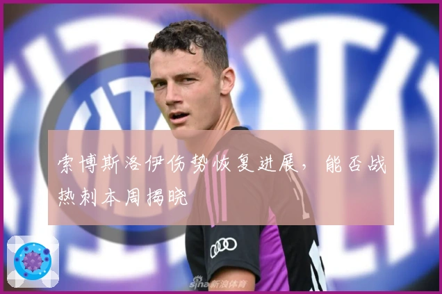 索博斯洛伊伤势恢复进展，能否战热刺本周揭晓