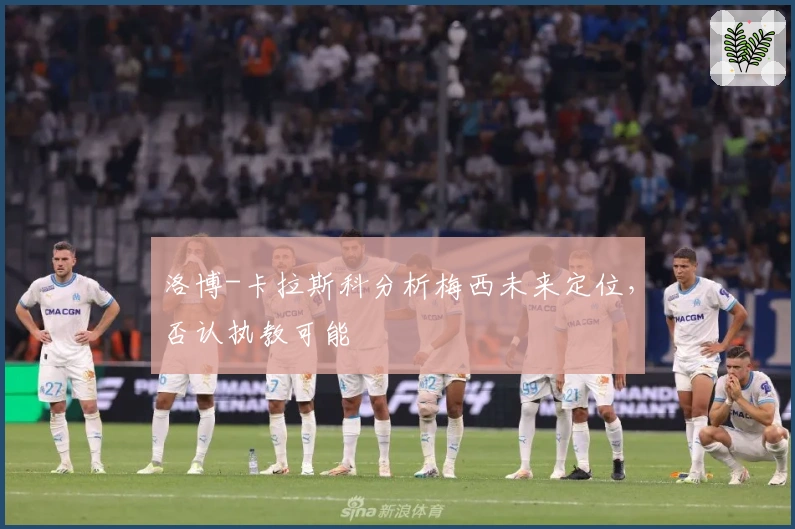 洛博-卡拉斯科分析梅西未来定位，否认执教可能