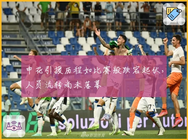 申花引援历程如比赛般跌宕起伏，人员流转尚未落幕