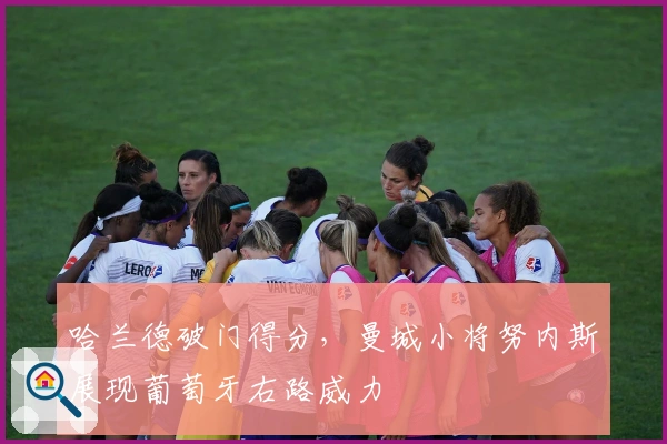 哈兰德破门得分，曼城小将努内斯展现葡萄牙右路威力