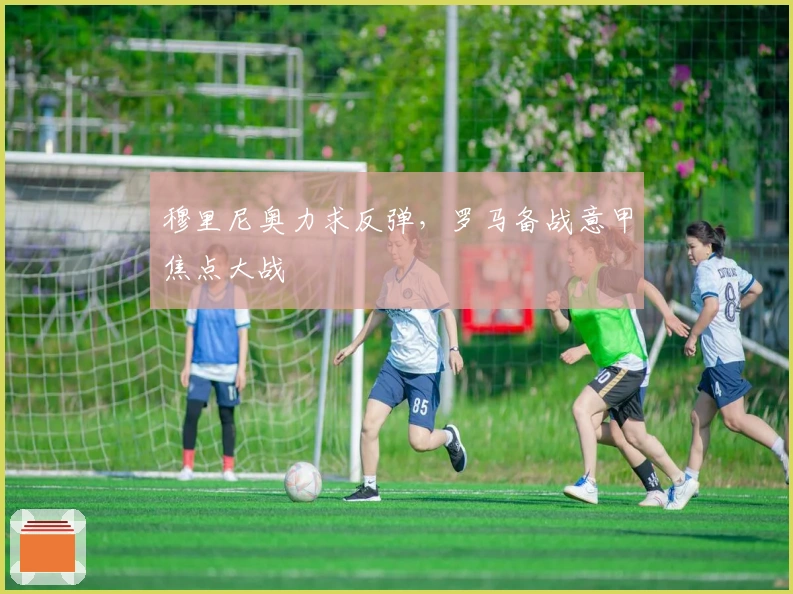 穆里尼奥力求反弹,罗马备战意甲焦点大战