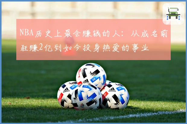 NBA历史上最会赚钱的人：从成名前狂赚2亿到如今投身热爱的事业