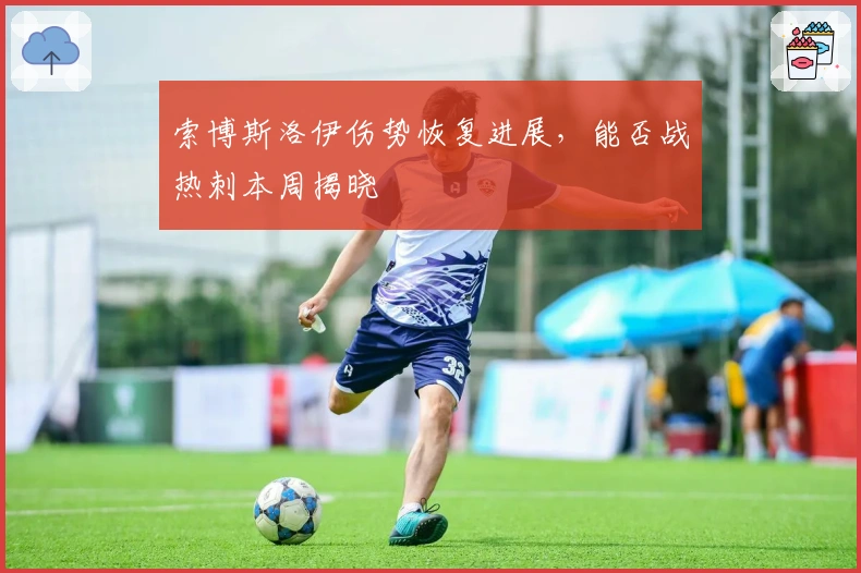 索博斯洛伊伤势恢复进展，能否战热刺本周揭晓