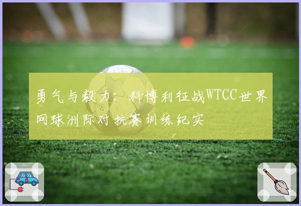 勇气与毅力：科博利征战WTCC世界网球洲际对抗赛训练纪实