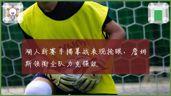 湖人新赛季揭幕战表现抢眼，詹姆斯领衔全队力克强敌