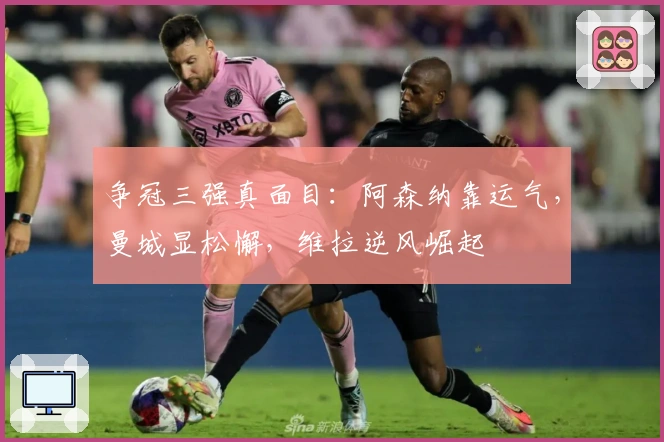 争冠三强真面目：阿森纳靠运气，曼城显松懈，维拉逆风崛起