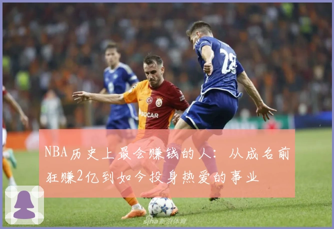 NBA历史上最会赚钱的人：从成名前狂赚2亿到如今投身热爱的事业