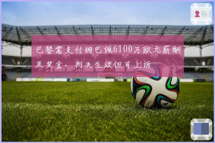 巴黎需支付姆巴佩6100万欧元薪酬及奖金，判决生效但可上诉
