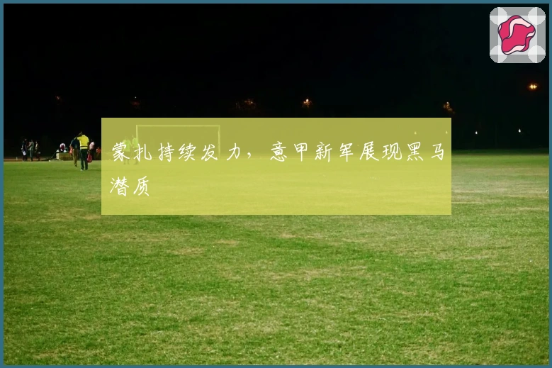 蒙扎持续发力,意甲新军展现黑马潜质