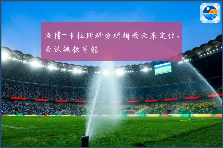 洛博-卡拉斯科分析梅西未来定位，否认执教可能