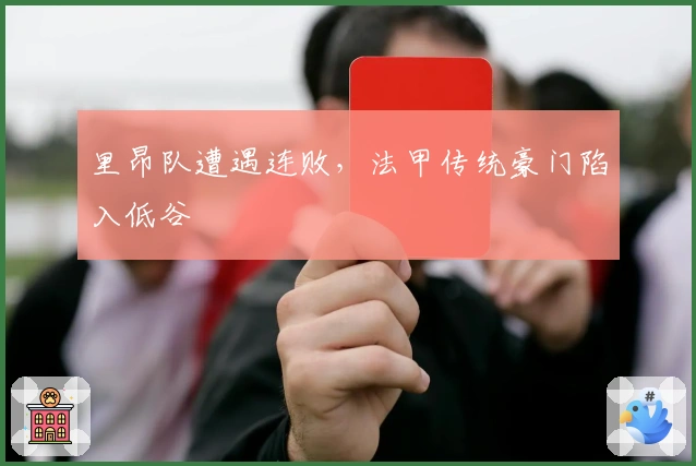 里昂队遭遇连败，法甲传统豪门陷入低谷