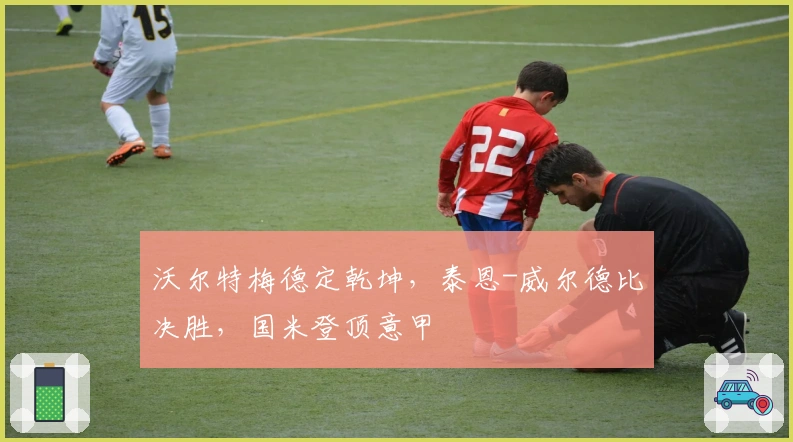 沃尔特梅德定乾坤，泰恩-威尔德比决胜，国米登顶意甲