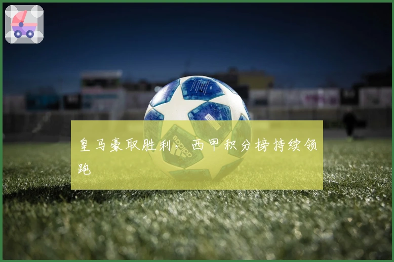 皇马豪取胜利，西甲积分榜持续领跑