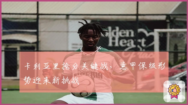 卡利亚里抢分关键战,意甲保级形势迎来新挑战