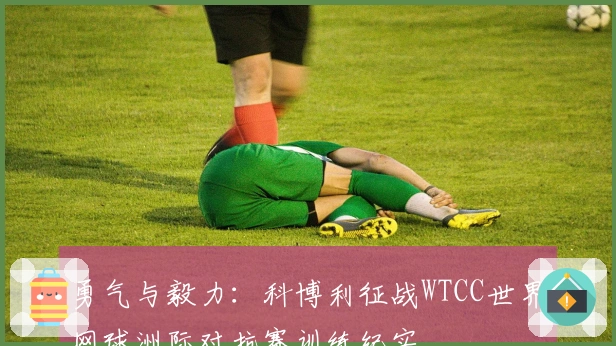 勇气与毅力：科博利征战WTCC世界网球洲际对抗赛训练纪实
