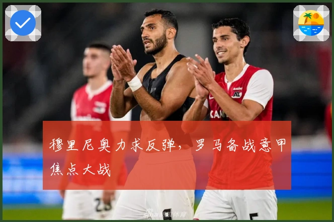 穆里尼奥力求反弹，罗马备战意甲焦点大战