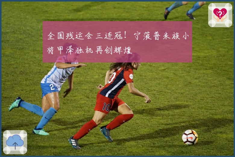 全国残运会三连冠！宁蒗普米族小将甲泽独机再创辉煌