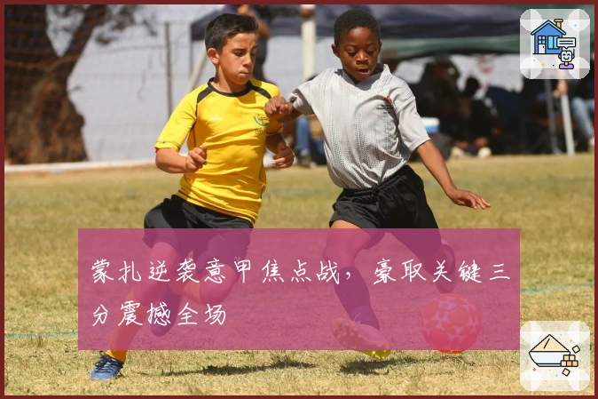 蒙扎逆袭意甲焦点战，豪取关键三分震撼全场